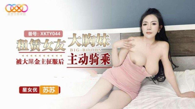 星空無限傳媒 XKTY044 租賃女友大胸妹 被大屌金主征服後主動騎乘 蘇蘇.jpg.jpg